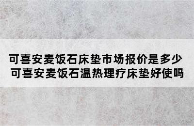 可喜安麦饭石床垫市场报价是多少 可喜安麦饭石温热理疗床垫好使吗